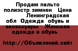 Продам пальто полиэстр зимнен › Цена ­ 2 900 - Ленинградская обл. Одежда, обувь и аксессуары » Женская одежда и обувь   